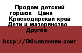 Продам детский горшок › Цена ­ 200 - Краснодарский край Дети и материнство » Другое   